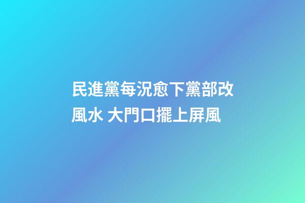 民進黨每況愈下黨部改風水 大門口擺上屏風